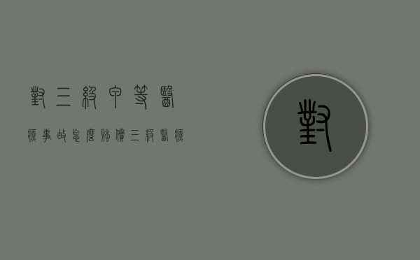 对三级甲等医疗事故怎么赔偿？（三级医疗事故对应的伤残等级）