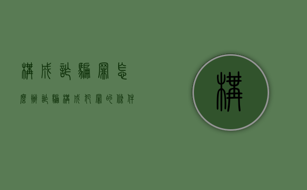 构成诈骗罪怎么办（诈骗构成犯罪的条件）