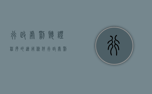 行政处罚听证程序的适用条件（行政处罚听证程序的使用范围有）