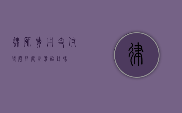 律师费用支付时间，开庭之前给钱吗？
