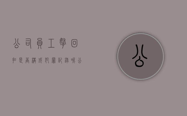 公司员工拿回扣是否构成犯罪记录呢(公司员工拿回扣是否构成犯罪记录行为) 公司员工拿回扣是否构成犯罪记录呢(公司员工拿回扣是否构成犯罪记录行为)