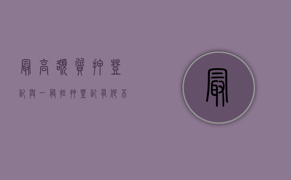 最高额质押登记与一般抵押登记有何不同（最高额质押与质押的区别）