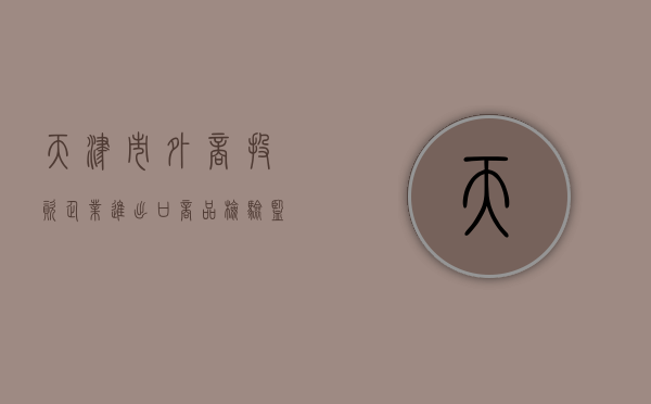 天津市外商投资企业进出口商品检验监督管理办法（天津进出口商会官网）
