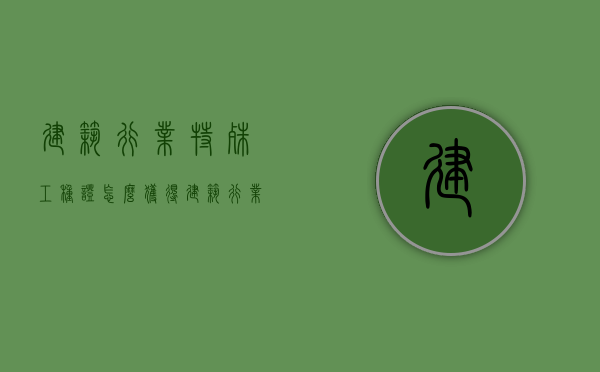 建筑行业特殊工种证怎么获得（建筑行业特殊工种目录表）