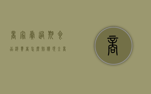 商家卖过期食品消费者怎么赔偿现金（商家卖了过期的食品给消费者该怎么办）