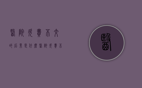 医院欠费不交的后果是什么？（医院欠费不交影响个人征信吗）