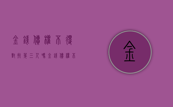 金钱债权不得对抗第三人吗？（金钱债权不得转让,不得对抗第三人）