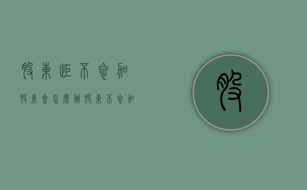 股东拒不参加股东会怎么办（股东不参加股东会作出的决议）