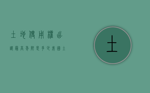 土地使用权出让最高年限是多少（我国土地使用权出让最高年限是如何规定的）