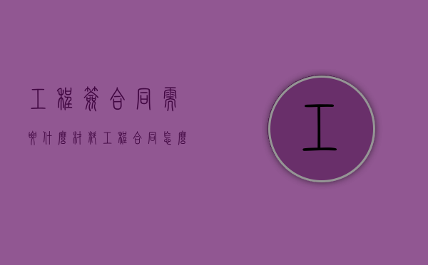 工程签合同需要什么材料（工程合同怎么签有效）