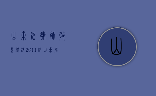 山东省律师收费标准(2011版)（山东省律师费收费标准2021）