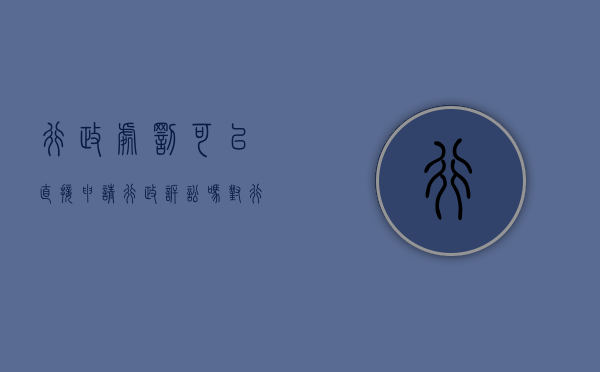 行政处罚可以直接申请行政诉讼吗（对行政处罚不服可以直接提起诉讼吗）