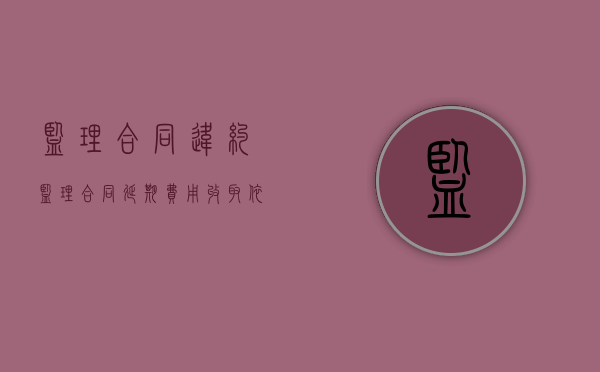 监理合同违约（监理合同延期费用收取依据）