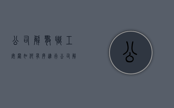 公司解散职工安置如何有序进行（公司解散员工被安置到新公司）