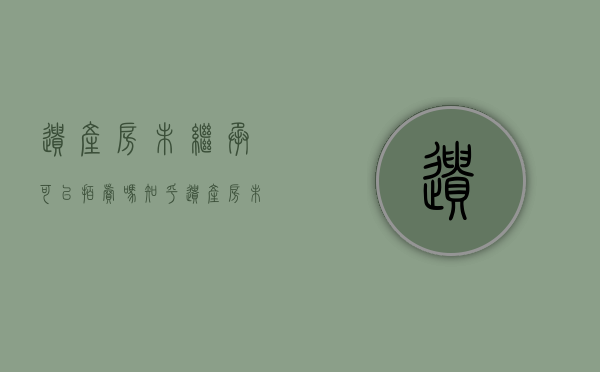 遗产房未继承可以拍卖吗知乎（遗产房未继承可以拍卖吗）