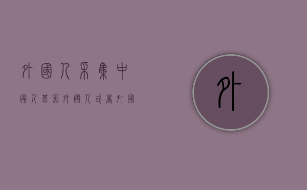 外国人采集中国人基因（外国人或者外国组织利用中国已开放的档案）