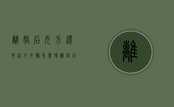 离婚后女方还要给子女抚养费吗（离婚后女方需要支付孩子抚养费吗?）