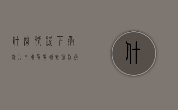 什么情况下承运人不用负责（哪些情况承运人应当拒绝运输）
