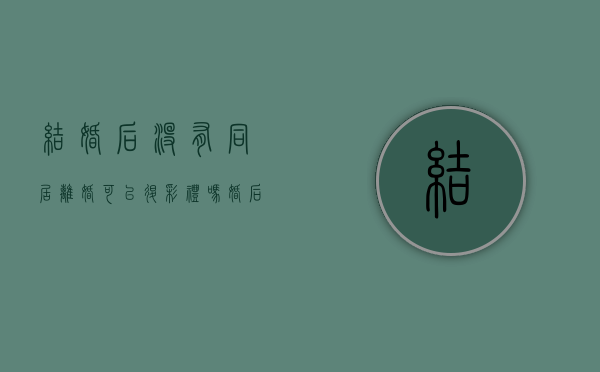 结婚后没有同居离婚可以退彩礼吗（婚后未同居 离婚是否能要求返还彩礼）