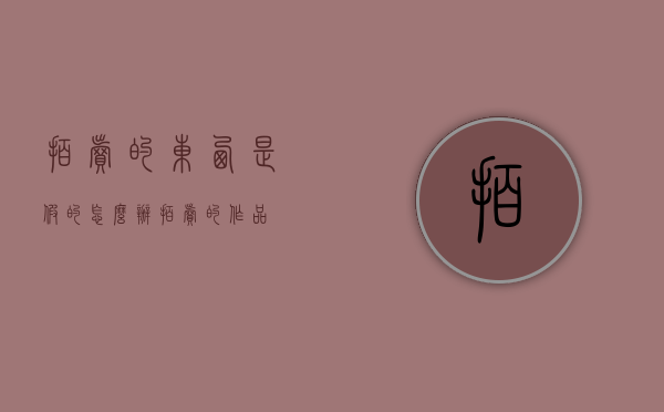 拍卖的东西是假的怎么办?（拍卖的作品）
