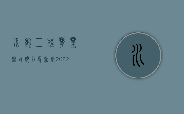 水运工程质量验收规范最新版（2022水运工程质量检验评定标准是什么）