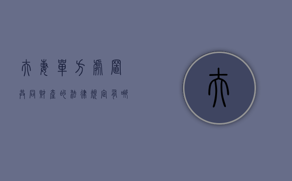 夫妻单方处置共同财产的法律规定有哪些（夫妻单方处理夫妻共同财产）