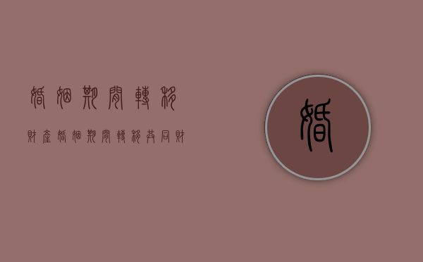 婚姻期间转移财产（婚姻期间转移共同财产）