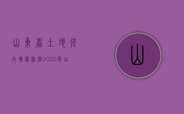 山东省土地征收补偿条例（2020年山东省土地征收管理办法）