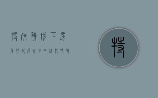 特殊情形下房屋登记提交哪些材料（特殊房产材料上传什么资料）