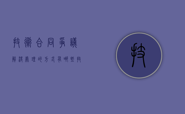 技术合同争议解决处理的方式有哪些？（技术合同相关法律规定）