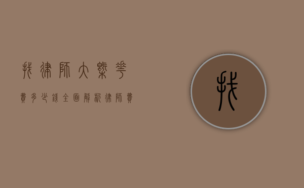 找律师大概花费多少钱?全面解析律师费用构成与影响因素 找律师大概花费多少钱?全面解析律师费用构成与影响因素