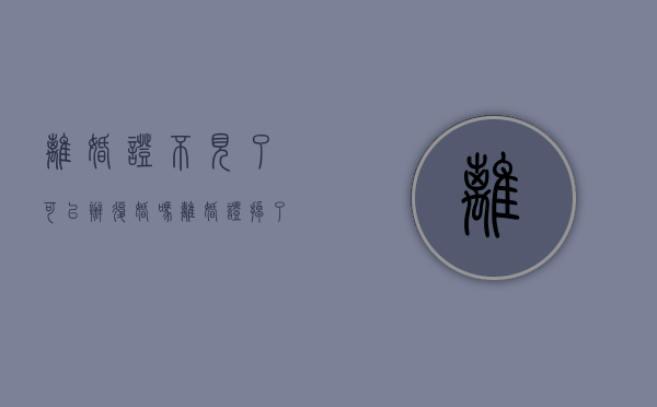离婚证不见了可以办复婚吗（离婚证掉了一个还能离婚吗）