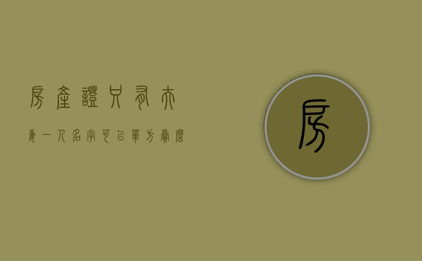 房产证只有夫妻一人名字 可以单方卖么（房产证上夫妻只有一个人名字）
