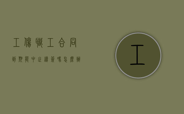 工伤职工合同到期能中止续签吗怎么办（工伤职工合同到期能中止续签吗合法吗）