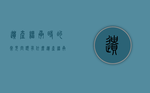 遗产继承时的常见问题有什么（遗产继承涉及的法律）