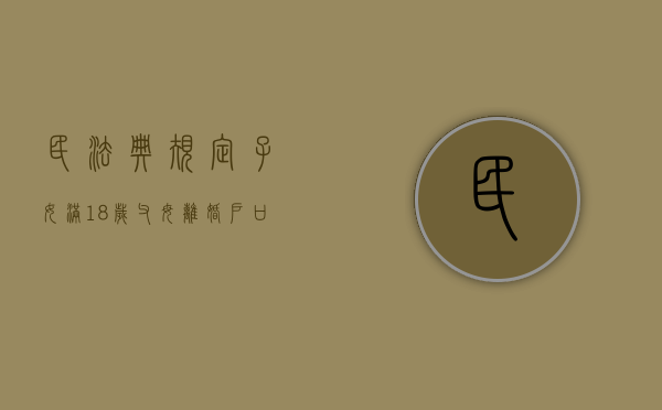 民法典规定子女满18岁父母离婚户口跟谁（已满18周岁的孩子父母离婚怎么判）
