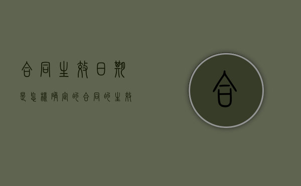 合同生效日期是怎样确定的（合同的生效日期怎么算）