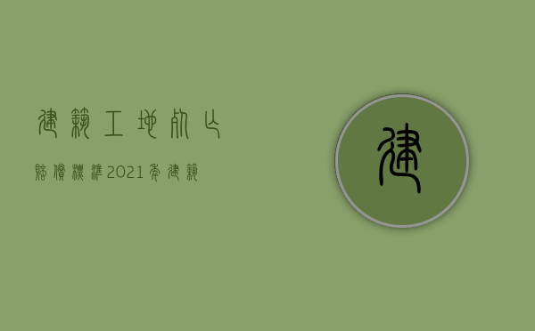 建筑工地死亡赔偿标准2021年（建筑工地死亡事故赔偿）
