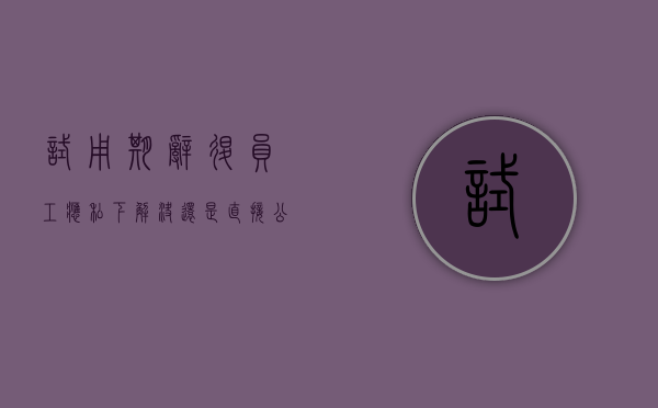 试用期辞退员工,应私下解决还是直接公告（试用期被辞退需要开辞退证明吗）