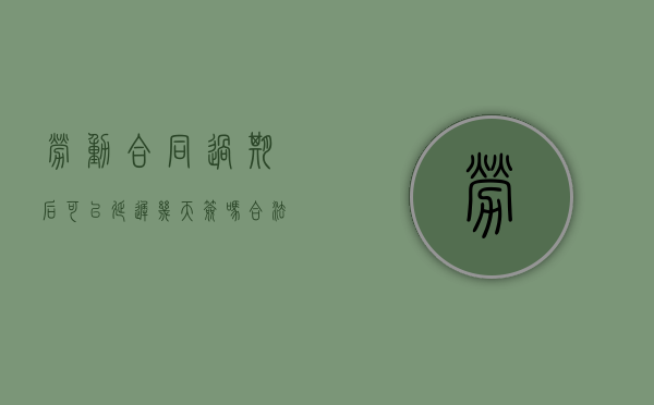 劳动合同过期后可以延迟几天签吗合法吗（劳动合同过期后可以延迟几天签吗怎么赔偿）