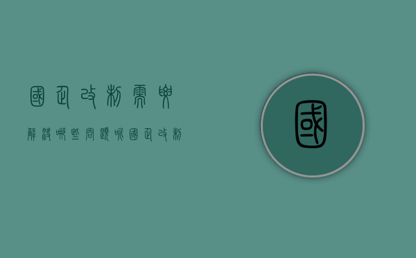 国企改制需要解决哪些问题呢（国企改制需要解决哪些问题和困难）