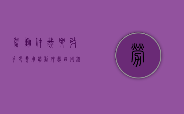 劳动仲裁要收多少费用（劳动仲裁费用标准）