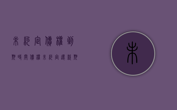 未约定债权到期时间（债权未约定还款期限）