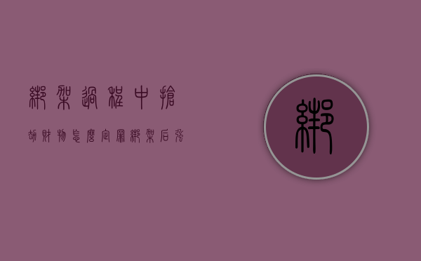 绑架过程中抢劫财物怎么定罪（绑架后强奸怎么判）