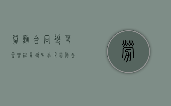 劳动合同变更需要注意哪些事项（劳动合同变更需要注意的问题有什么）