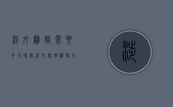 涉外离婚需要多少时间（涉外婚姻离婚在哪里办理）