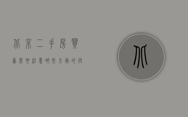 北京二手房买卖需要注意哪些方面的问题和建议（北京二手房买卖需要注意哪些方面的问题？）