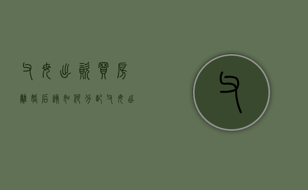 父母出资买房离婚后该如何分配（父母出钱买房子离婚怎么办）