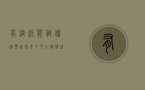 有钢板能做伤残鉴定吗:多久可以做伤残鉴定（有钢板就能评到伤残）