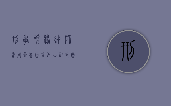 刑事税务律师费用，影响因素及大致范围